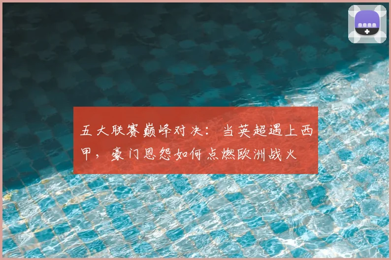 五大联赛巅峰对决:当英超遇上西甲,豪门恩怨如何点燃欧洲战火