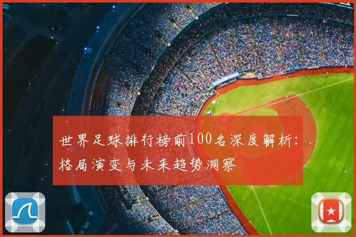 世界足球排行榜前100名深度解析：格局演变与未来趋势洞察