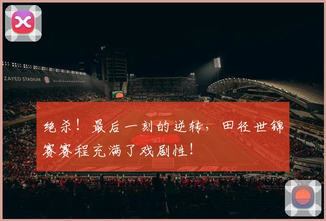 绝杀！最后一刻的逆转，田径世锦赛赛程充满了戏剧性！
