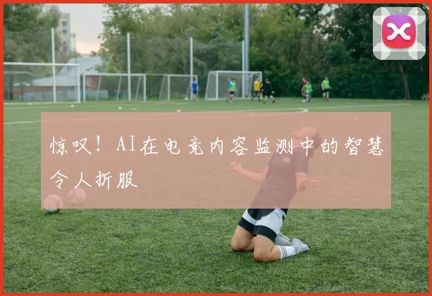 惊叹！AI在电竞内容监测中的智慧令人折服