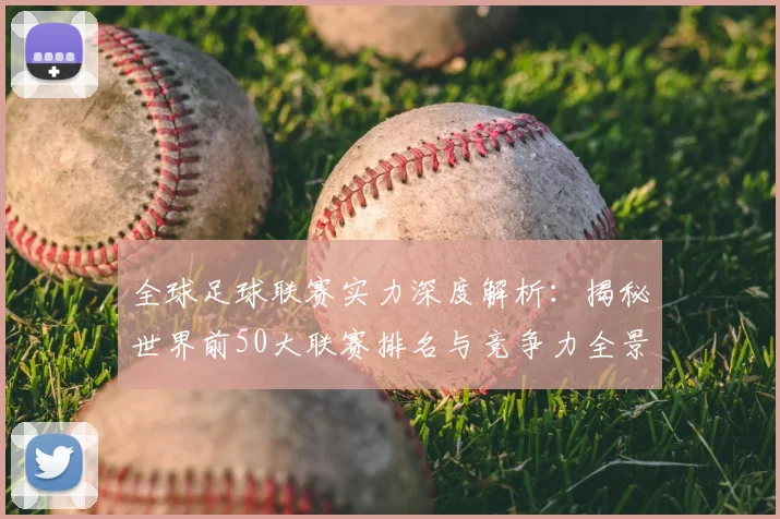 全球足球联赛实力深度解析：揭秘世界前50大联赛排名与竞争力全景