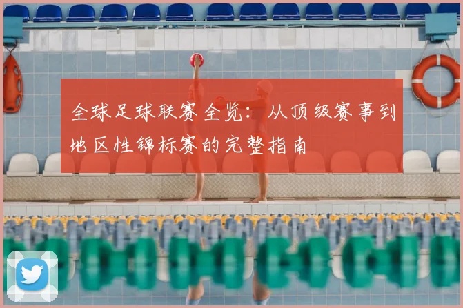 全球足球联赛全览：从顶级赛事到地区性锦标赛的完整指南