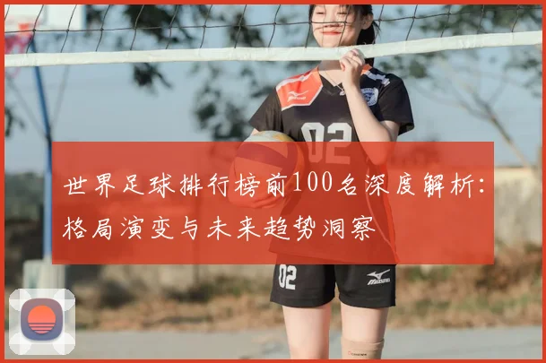 世界足球排行榜前100名深度解析：格局演变与未来趋势洞察