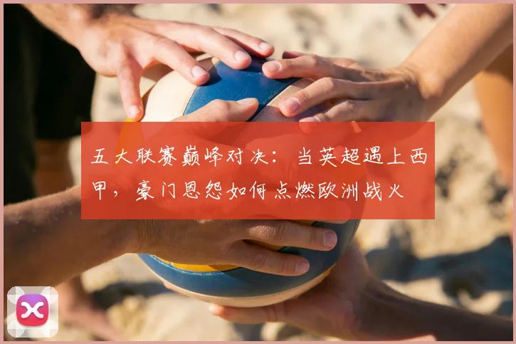 五大联赛巅峰对决：当英超遇上西甲，豪门恩怨如何点燃欧洲战火