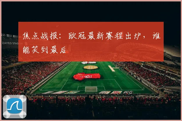 焦点战报：欧冠最新赛程出炉，谁能笑到最后