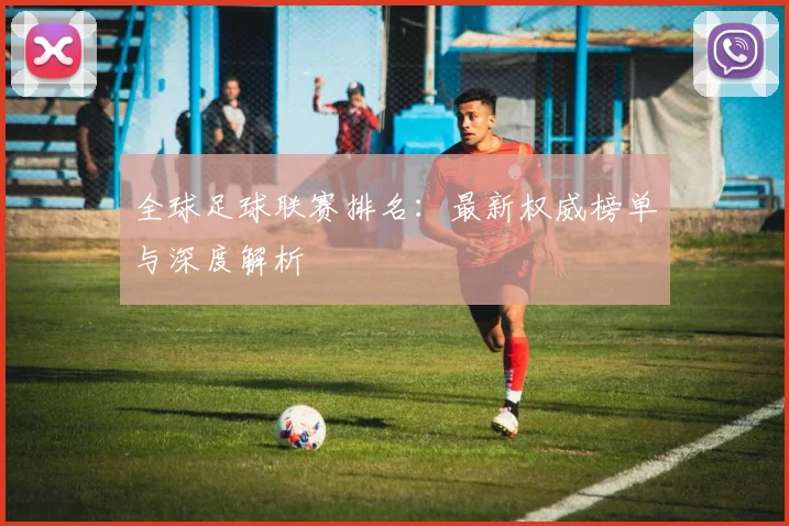 全球足球联赛排名：最新权威榜单与深度解析
