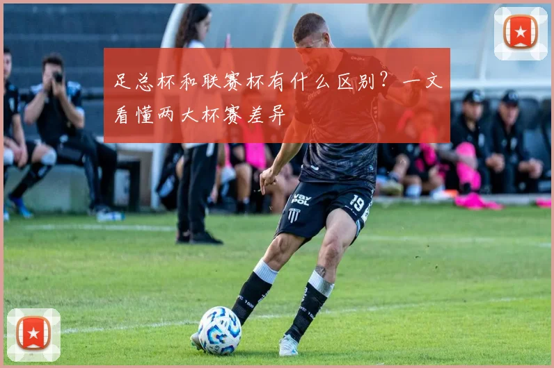 足总杯和联赛杯有什么区别？一文看懂两大杯赛差异