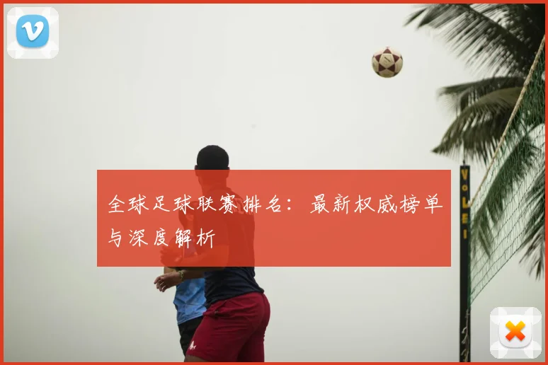 全球足球联赛排名：最新权威榜单与深度解析