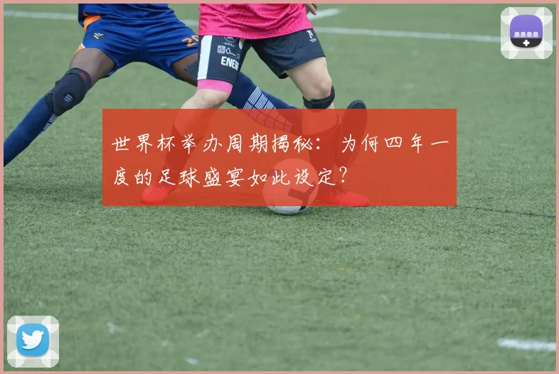 世界杯举办周期揭秘：为何四年一度的足球盛宴如此设定？