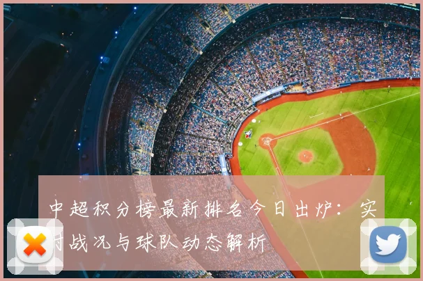 中超积分榜最新排名今日出炉:实时战况与球队动态解析