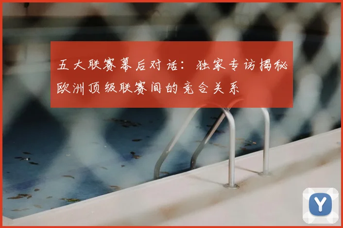 五大联赛幕后对话:独家专访揭秘欧洲顶级联赛间的竞合关系