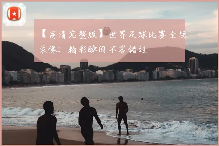 【高清完整版】世界足球比赛全场录像:精彩瞬间不容错过