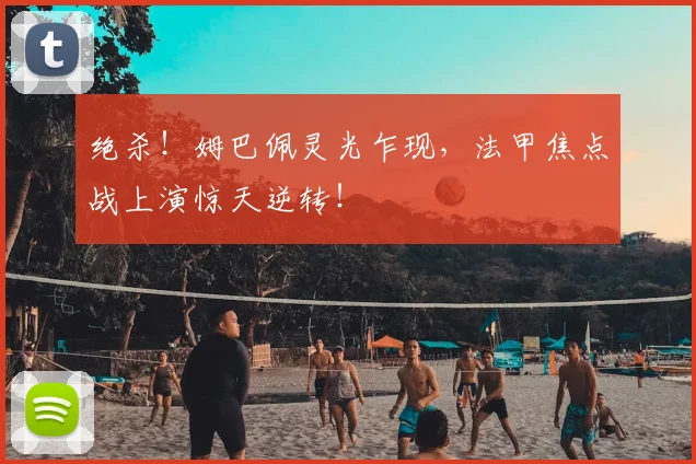 绝杀！姆巴佩灵光乍现，法甲焦点战上演惊天逆转！