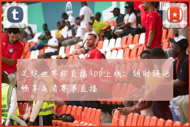 足球世界杯直播App上线:随时随地畅享高清赛事直播