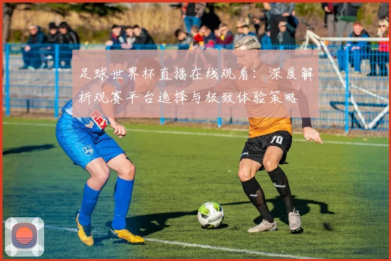 足球世界杯直播在线观看：深度解析观赛平台选择与极致体验策略