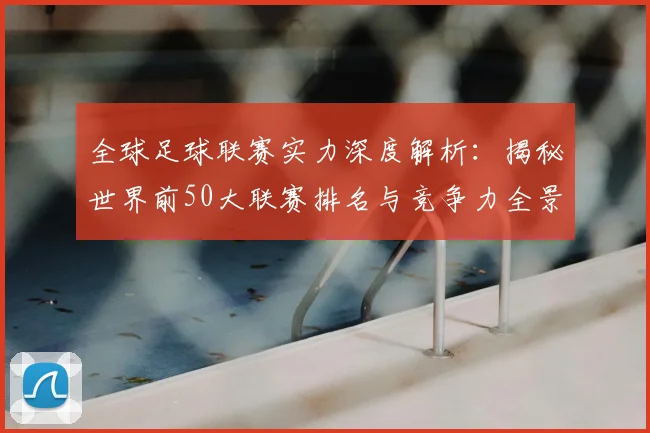 全球足球联赛实力深度解析:揭秘世界前50大联赛排名与竞争力全景