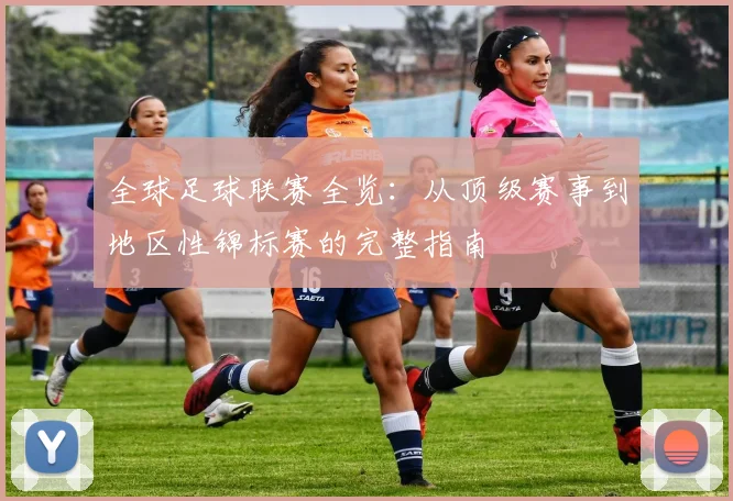 全球足球联赛全览：从顶级赛事到地区性锦标赛的完整指南