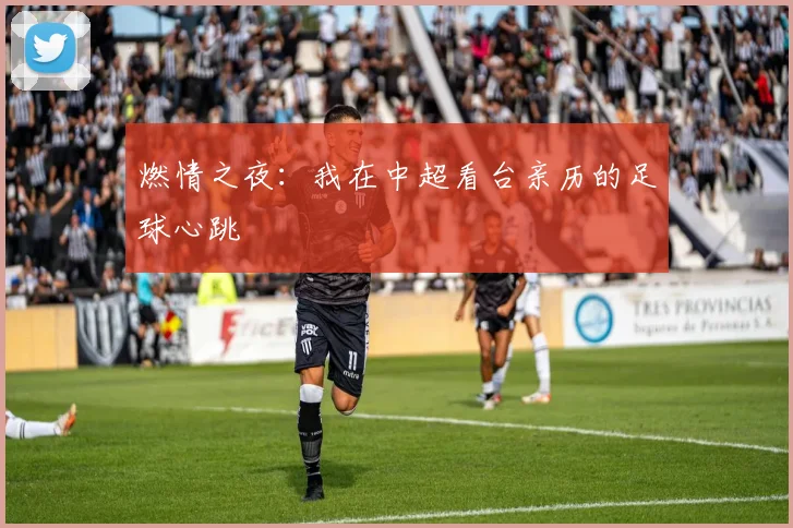 燃情之夜:我在中超看台亲历的足球心跳