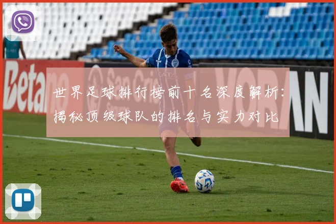 世界足球排行榜前十名深度解析:揭秘顶级球队的排名与实力对比
