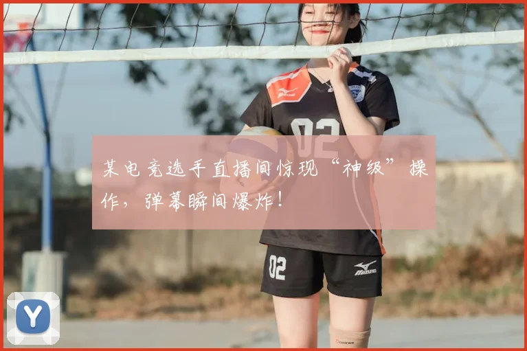 某电竞选手直播间惊现“神级”操作,弹幕瞬间爆炸!