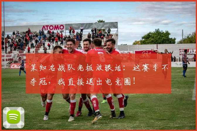 某知名战队老板放狠话：这赛季不夺冠，我直接退出电竞圈！